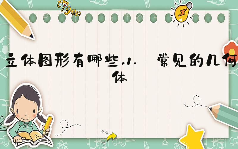 立体图形有哪些 1. 常见的几何体